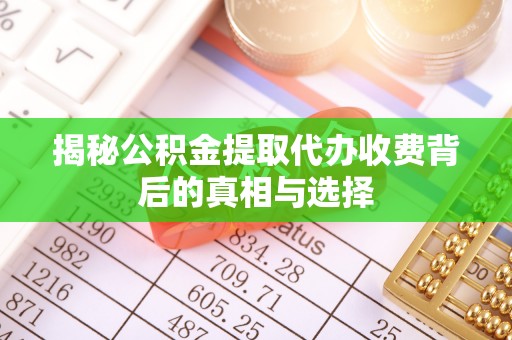 民权揭秘公积金提取代办收费背后的真相与选择