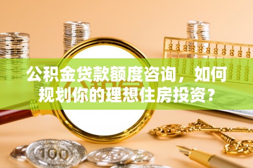 民权公积金贷款额度咨询，如何规划你的理想住房投资？
