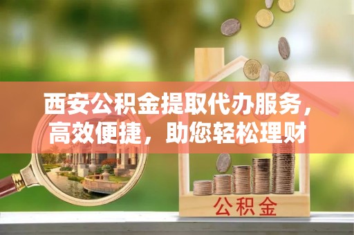 民权西安公积金提取代办服务，高效便捷，助您轻松理财