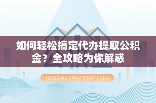 民权如何轻松搞定代办提取公积金？全攻略为你解惑