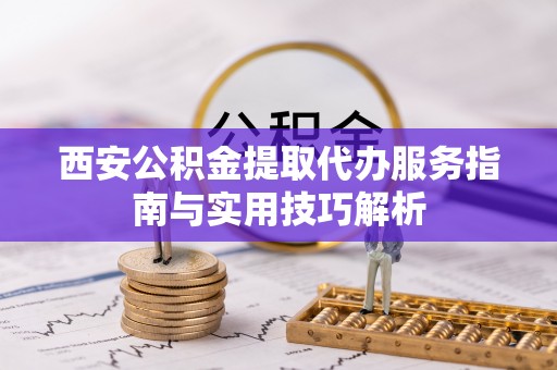 民权西安公积金提取代办服务指南与实用技巧解析