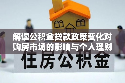 民权解读公积金贷款政策变化对购房市场的影响与个人理财规划的启示