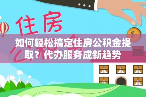 民权如何轻松搞定住房公积金提取？代办服务成新趋势