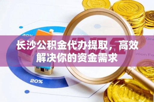 民权长沙公积金代办提取，高效解决你的资金需求
