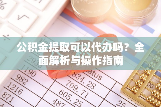 民权公积金提取可以代办吗？全面解析与操作指南