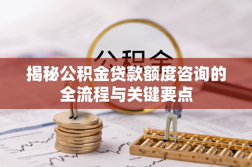 民权揭秘公积金贷款额度咨询的全流程与关键要点