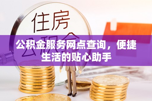 民权公积金服务网点查询，便捷生活的贴心助手