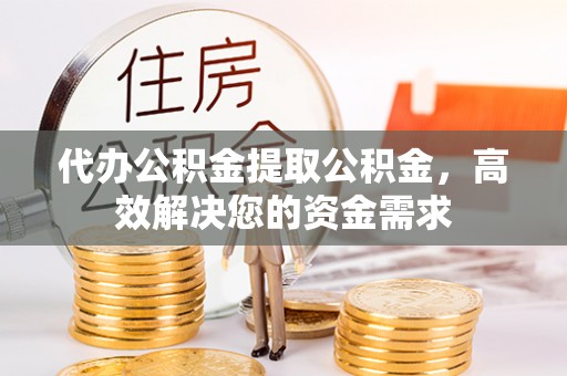 民权代办公积金提取公积金，高效解决您的资金需求