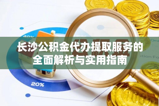 民权长沙公积金代办提取服务的全面解析与实用指南
