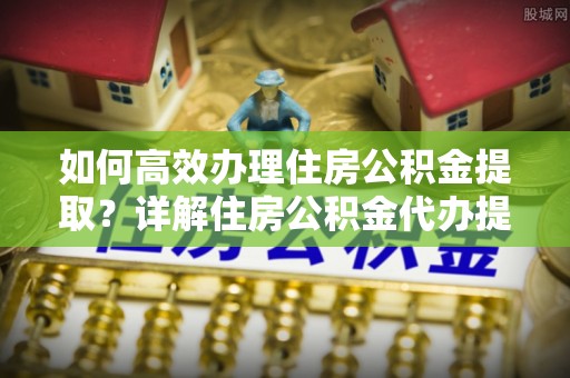 民权如何高效办理住房公积金提取？详解住房公积金代办提取流程