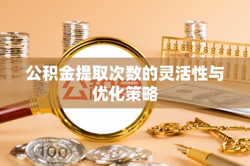 民权公积金提取次数的灵活性与优化策略