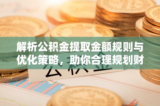 民权解析公积金提取金额规则与优化策略，助你合理规划财务未来