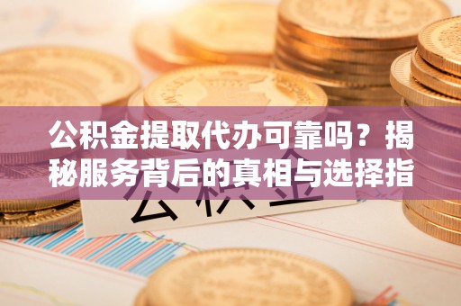 民权公积金提取代办可靠吗？揭秘服务背后的真相与选择指南