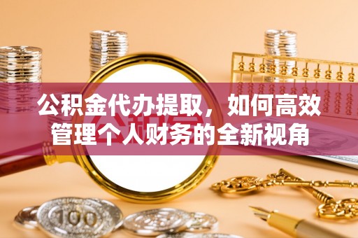 民权公积金代办提取，如何高效管理个人财务的全新视角
