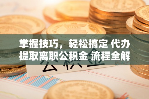 民权掌握技巧，轻松搞定 代办提取离职公积金 流程全解析