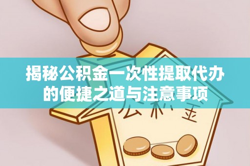 民权揭秘公积金一次性提取代办的便捷之道与注意事项