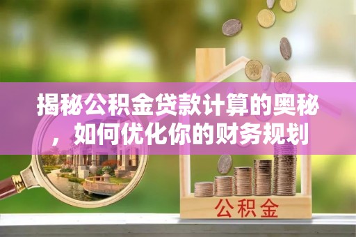 民权揭秘公积金贷款计算的奥秘，如何优化你的财务规划