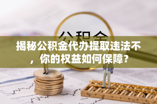 民权揭秘公积金代办提取违法不，你的权益如何保障？